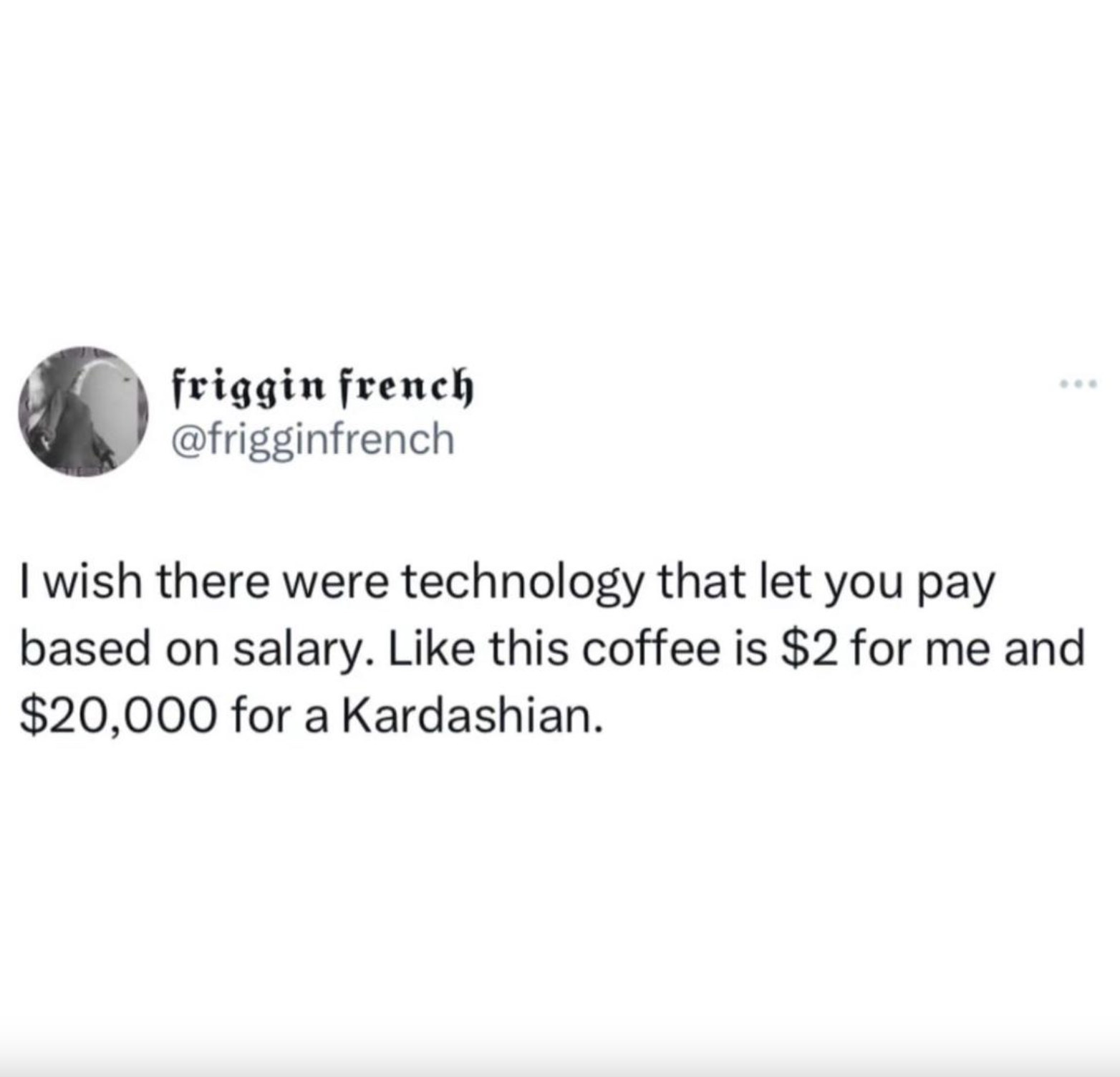 parallel - friggin french I wish there were technology that let you pay based on salary. this coffee is $2 for me and $20,000 for a Kardashian.